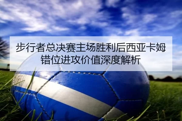 步行者总决赛主场胜利后西亚卡姆错位进攻价值深度解析