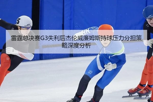 雷霆总决赛G3失利后杰伦威廉姆斯持球压力分担策略深度分析