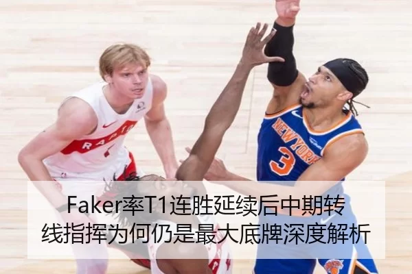 Faker率T1连胜延续后中期转线指挥为何仍是最大底牌深度解析